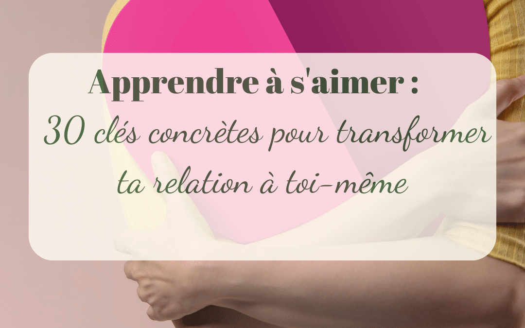 Apprendre à s’aimer : 30 clés concrètes pour transformer ta relation à toi-même